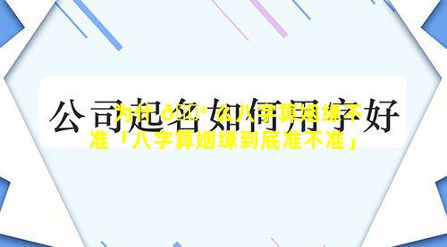 为什 💮 么八字算姻缘不准「八字算姻缘到底准不准」